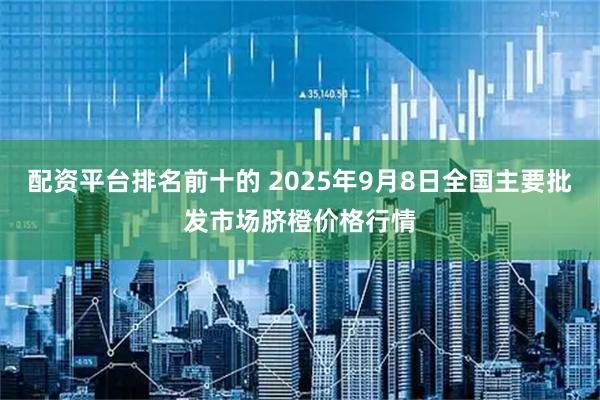 配资平台排名前十的 2025年9月8日全国主要批发市场脐橙价格行情