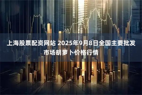上海股票配资网站 2025年9月8日全国主要批发市场胡萝卜价格行情
