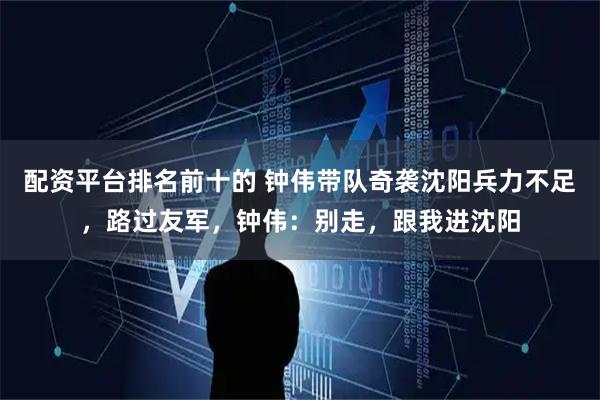 配资平台排名前十的 钟伟带队奇袭沈阳兵力不足，路过友军，钟伟：别走，跟我进沈阳