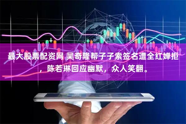 最大股票配资网 吴奇隆帮子子索签名遭全红婵拒，陈若琳回应幽默，众人笑翻。
