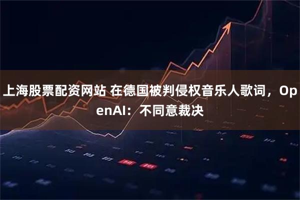 上海股票配资网站 在德国被判侵权音乐人歌词，OpenAI：不同意裁决