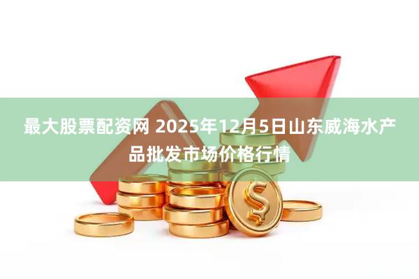最大股票配资网 2025年12月5日山东威海水产品批发市场价格行情