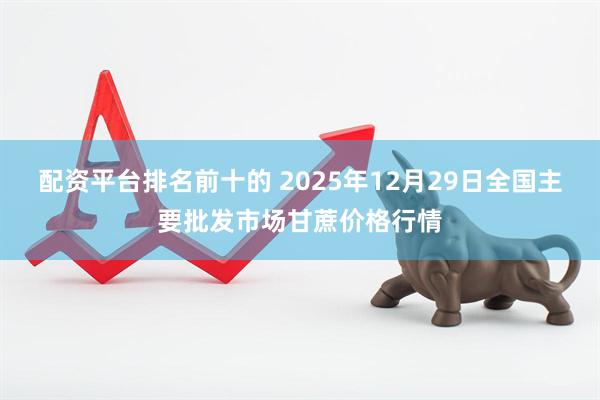 配资平台排名前十的 2025年12月29日全国主要批发市场甘蔗价格行情