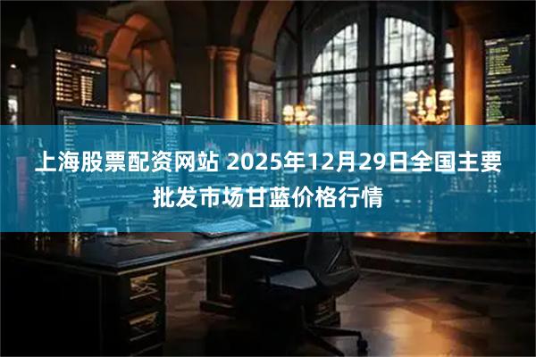 上海股票配资网站 2025年12月29日全国主要批发市场甘蓝价格行情