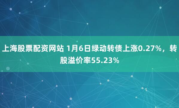 上海股票配资网站 1月6日绿动转债上涨0.27%，转股溢价率55.23%