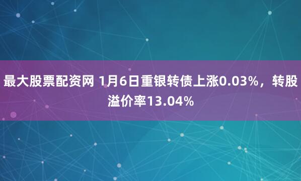最大股票配资网 1月6日重银转债上涨0.03%，转股溢价率13.04%